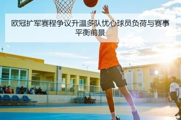 欧冠扩军赛程争议升温多队忧心球员负荷与赛事平衡前景